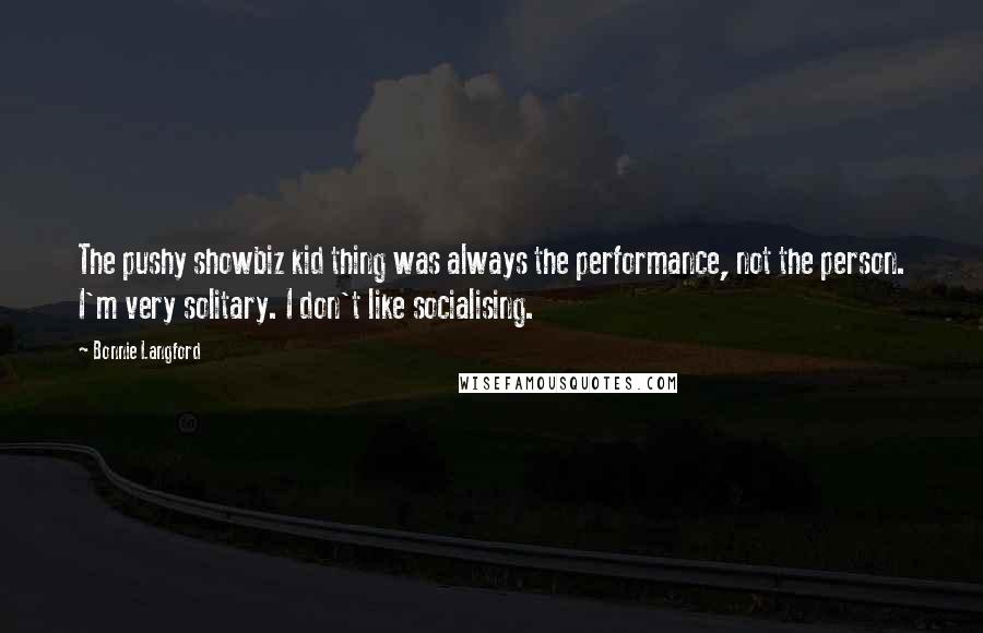 Bonnie Langford Quotes: The pushy showbiz kid thing was always the performance, not the person. I'm very solitary. I don't like socialising.