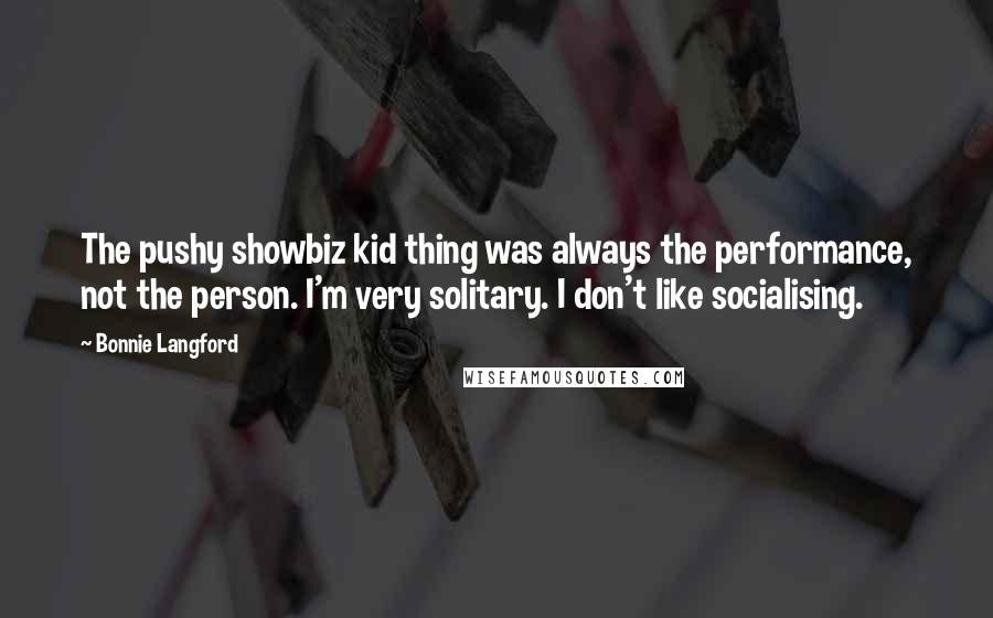 Bonnie Langford Quotes: The pushy showbiz kid thing was always the performance, not the person. I'm very solitary. I don't like socialising.