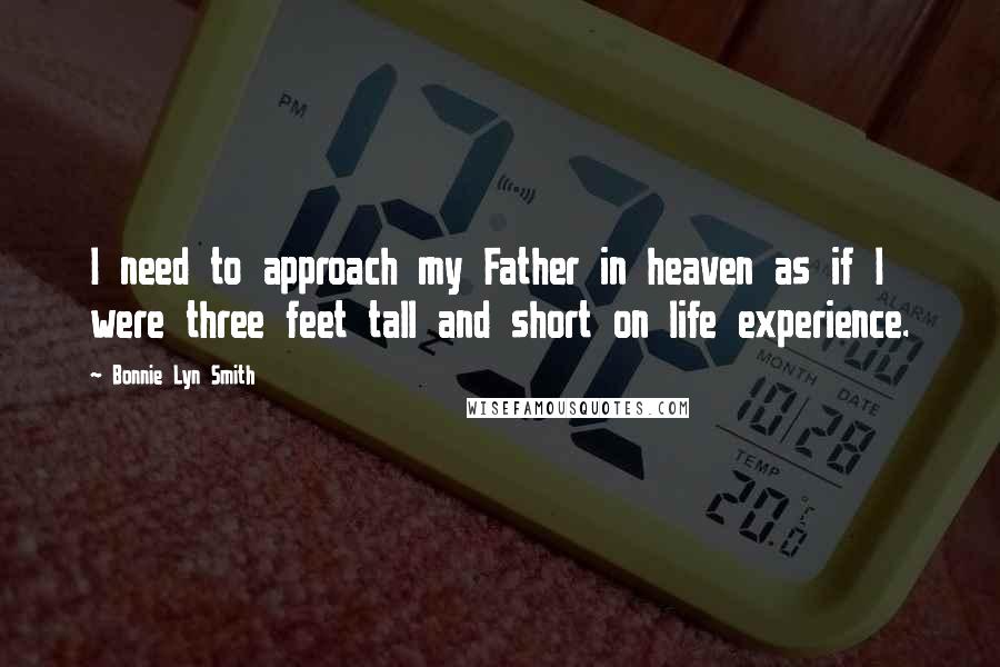 Bonnie Lyn Smith Quotes: I need to approach my Father in heaven as if I were three feet tall and short on life experience.