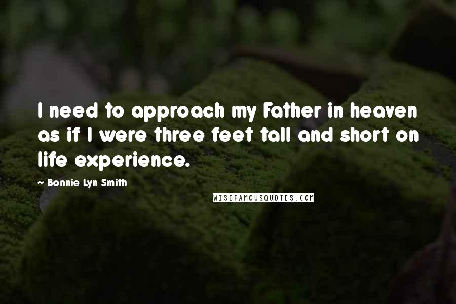 Bonnie Lyn Smith Quotes: I need to approach my Father in heaven as if I were three feet tall and short on life experience.