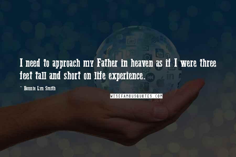 Bonnie Lyn Smith Quotes: I need to approach my Father in heaven as if I were three feet tall and short on life experience.