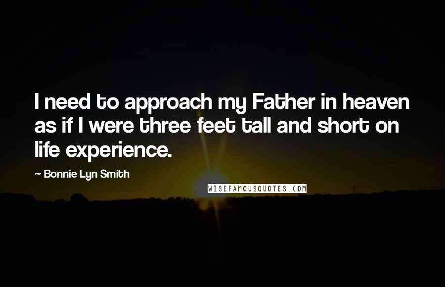 Bonnie Lyn Smith Quotes: I need to approach my Father in heaven as if I were three feet tall and short on life experience.