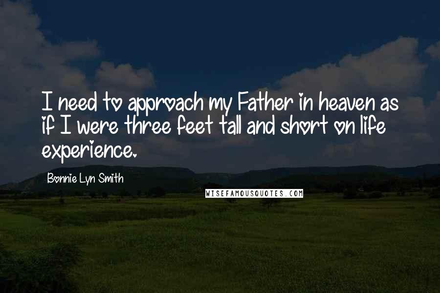 Bonnie Lyn Smith Quotes: I need to approach my Father in heaven as if I were three feet tall and short on life experience.