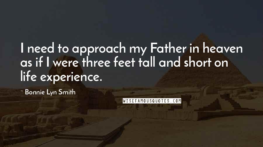 Bonnie Lyn Smith Quotes: I need to approach my Father in heaven as if I were three feet tall and short on life experience.