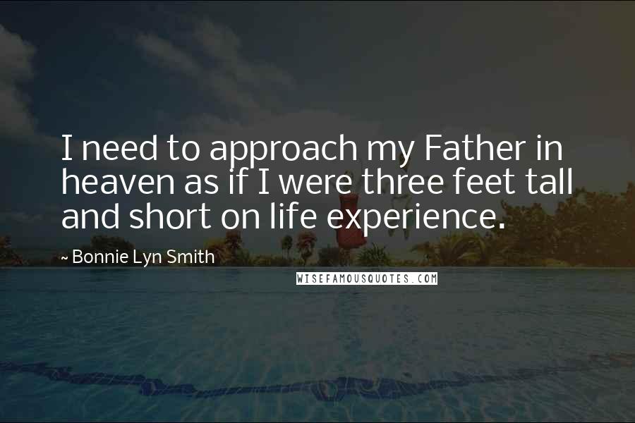 Bonnie Lyn Smith Quotes: I need to approach my Father in heaven as if I were three feet tall and short on life experience.