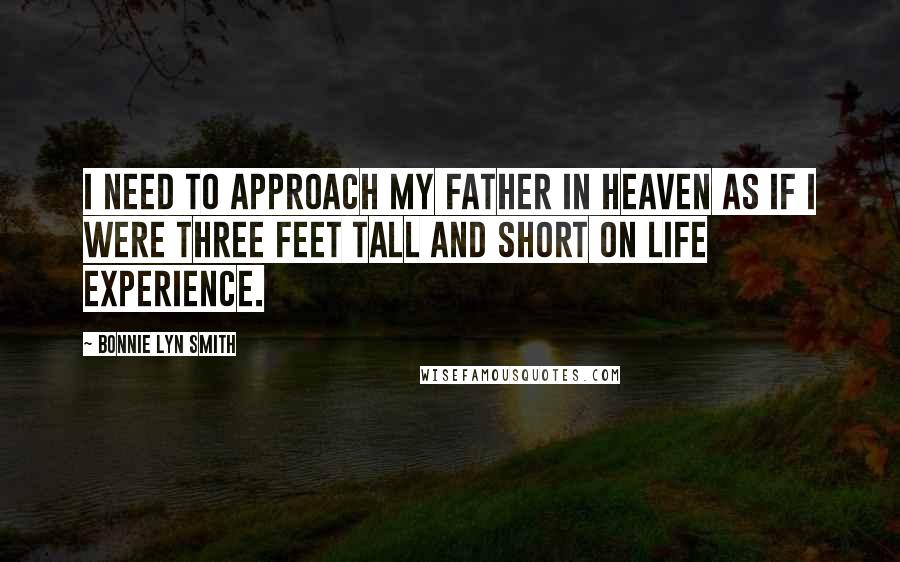 Bonnie Lyn Smith Quotes: I need to approach my Father in heaven as if I were three feet tall and short on life experience.