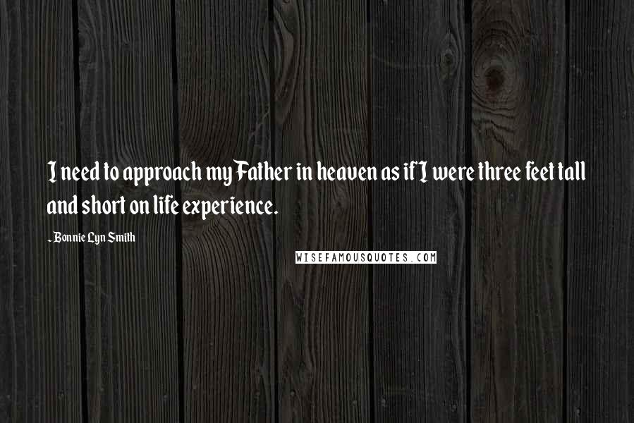 Bonnie Lyn Smith Quotes: I need to approach my Father in heaven as if I were three feet tall and short on life experience.