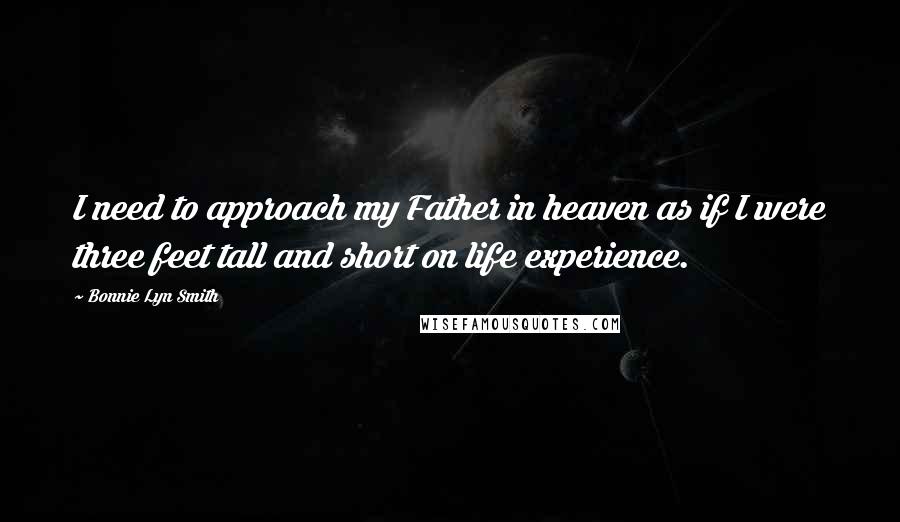 Bonnie Lyn Smith Quotes: I need to approach my Father in heaven as if I were three feet tall and short on life experience.