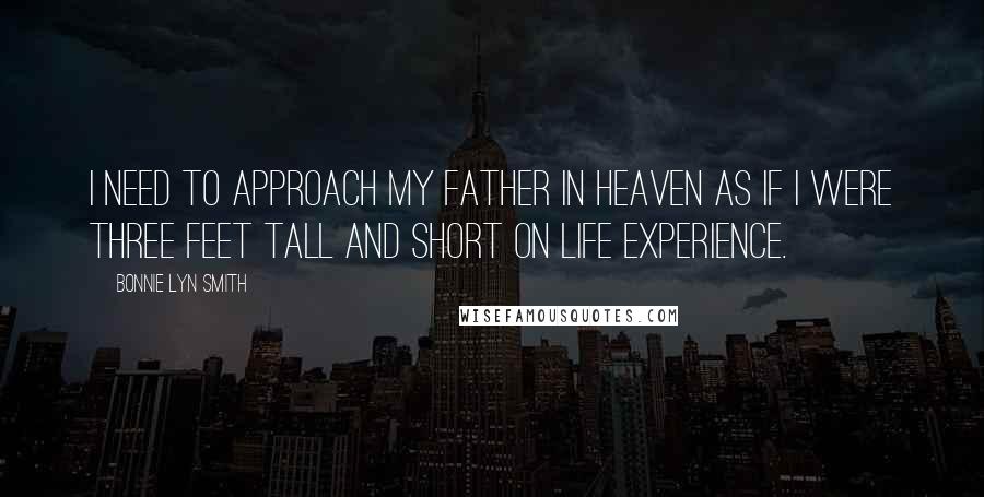 Bonnie Lyn Smith Quotes: I need to approach my Father in heaven as if I were three feet tall and short on life experience.