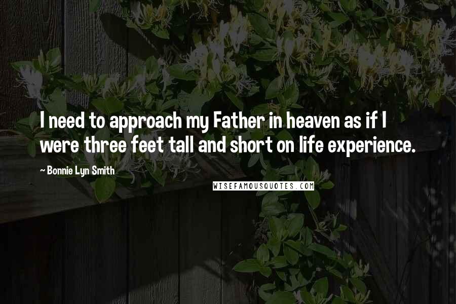 Bonnie Lyn Smith Quotes: I need to approach my Father in heaven as if I were three feet tall and short on life experience.