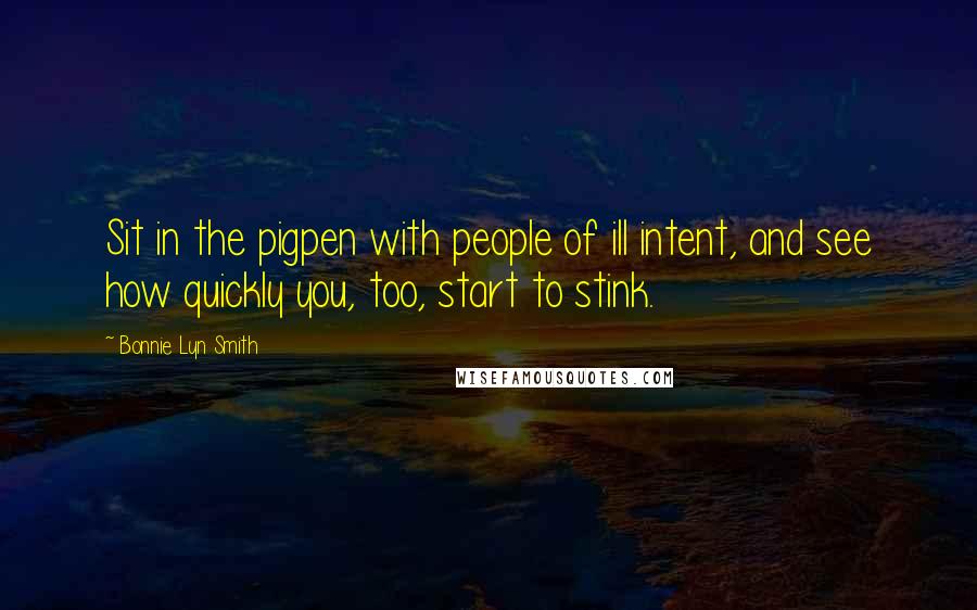 Bonnie Lyn Smith Quotes: Sit in the pigpen with people of ill intent, and see how quickly you, too, start to stink.