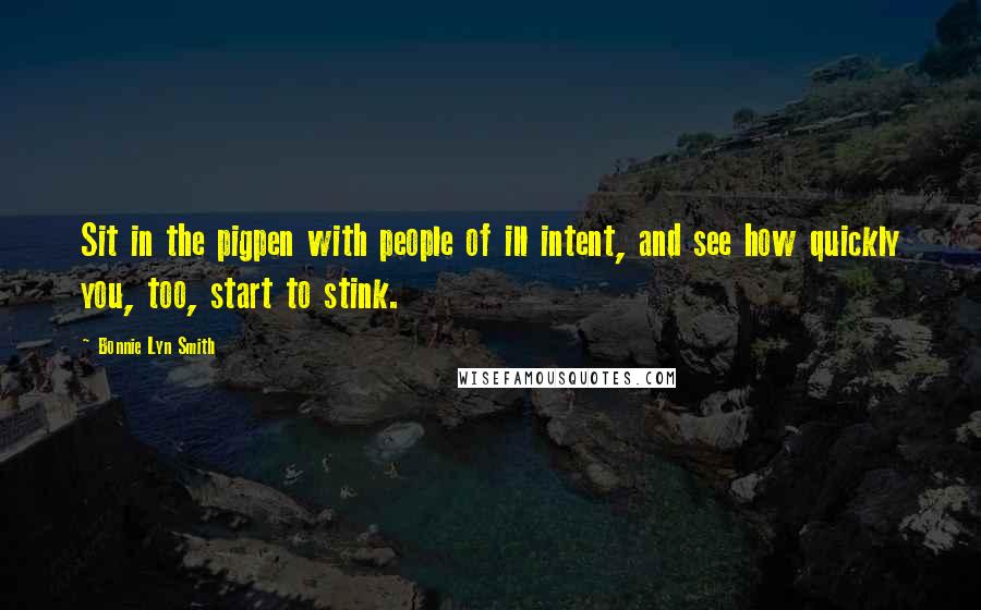 Bonnie Lyn Smith Quotes: Sit in the pigpen with people of ill intent, and see how quickly you, too, start to stink.