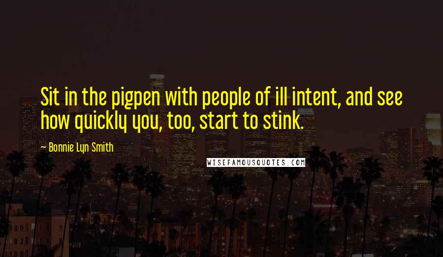 Bonnie Lyn Smith Quotes: Sit in the pigpen with people of ill intent, and see how quickly you, too, start to stink.