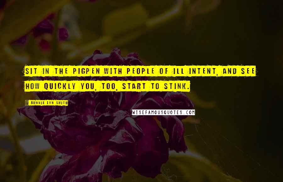 Bonnie Lyn Smith Quotes: Sit in the pigpen with people of ill intent, and see how quickly you, too, start to stink.