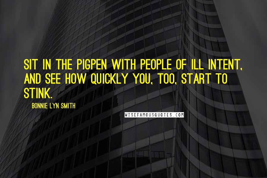Bonnie Lyn Smith Quotes: Sit in the pigpen with people of ill intent, and see how quickly you, too, start to stink.