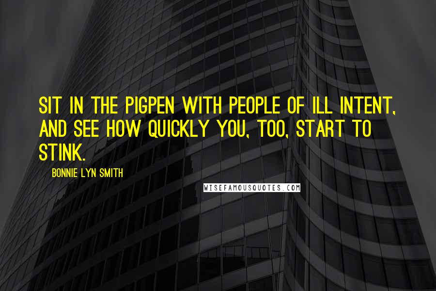 Bonnie Lyn Smith Quotes: Sit in the pigpen with people of ill intent, and see how quickly you, too, start to stink.