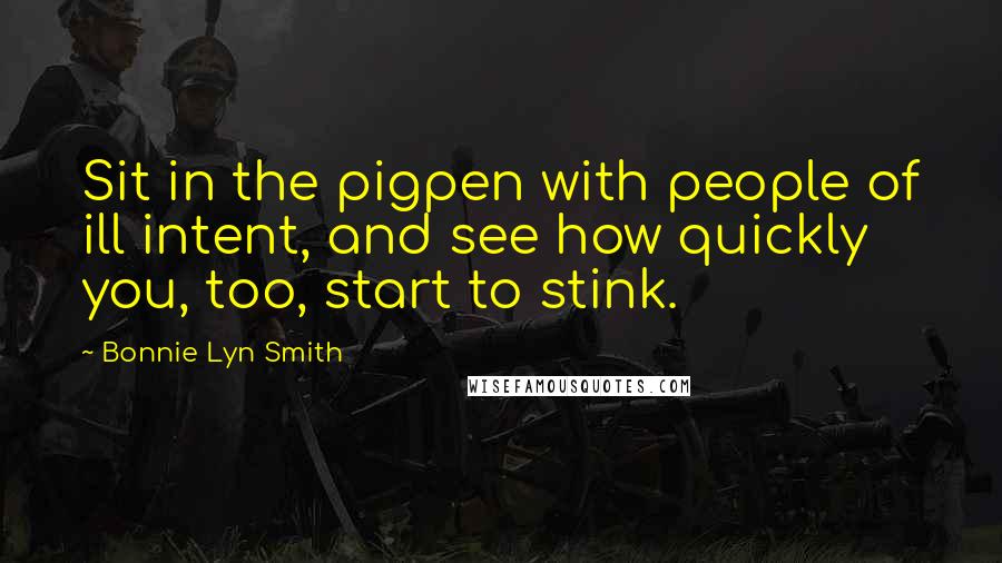 Bonnie Lyn Smith Quotes: Sit in the pigpen with people of ill intent, and see how quickly you, too, start to stink.