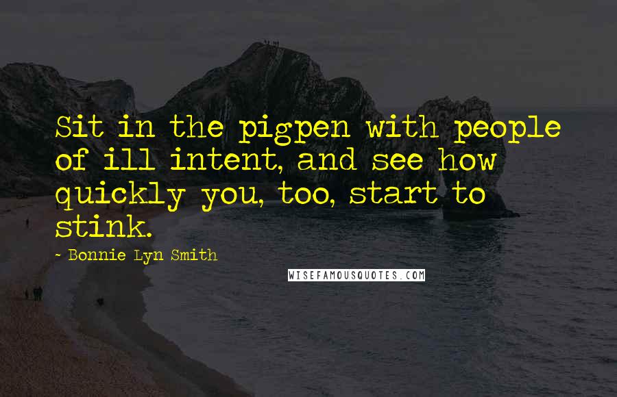 Bonnie Lyn Smith Quotes: Sit in the pigpen with people of ill intent, and see how quickly you, too, start to stink.