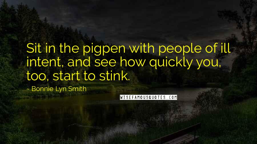 Bonnie Lyn Smith Quotes: Sit in the pigpen with people of ill intent, and see how quickly you, too, start to stink.