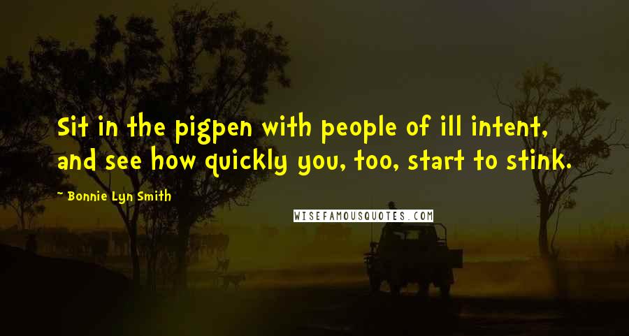 Bonnie Lyn Smith Quotes: Sit in the pigpen with people of ill intent, and see how quickly you, too, start to stink.