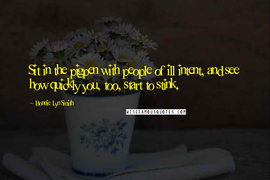 Bonnie Lyn Smith Quotes: Sit in the pigpen with people of ill intent, and see how quickly you, too, start to stink.