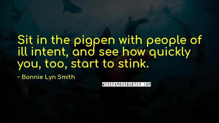 Bonnie Lyn Smith Quotes: Sit in the pigpen with people of ill intent, and see how quickly you, too, start to stink.