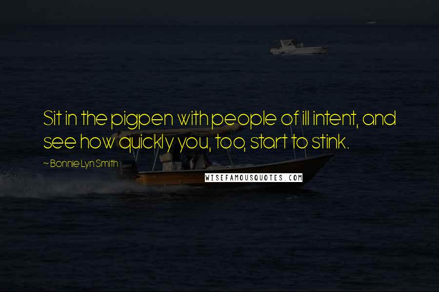 Bonnie Lyn Smith Quotes: Sit in the pigpen with people of ill intent, and see how quickly you, too, start to stink.