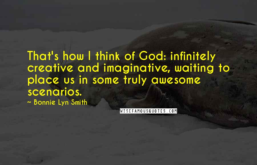 Bonnie Lyn Smith Quotes: That's how I think of God: infinitely creative and imaginative, waiting to place us in some truly awesome scenarios.