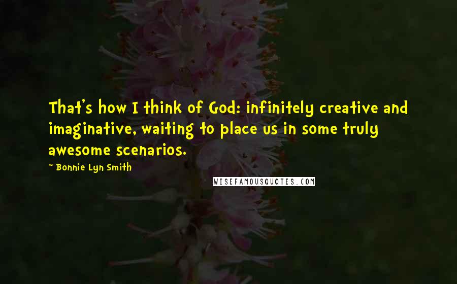 Bonnie Lyn Smith Quotes: That's how I think of God: infinitely creative and imaginative, waiting to place us in some truly awesome scenarios.