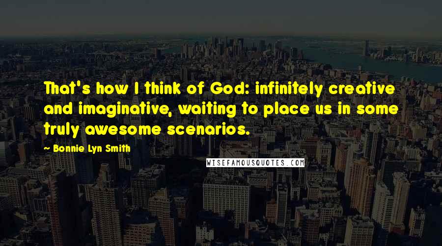 Bonnie Lyn Smith Quotes: That's how I think of God: infinitely creative and imaginative, waiting to place us in some truly awesome scenarios.