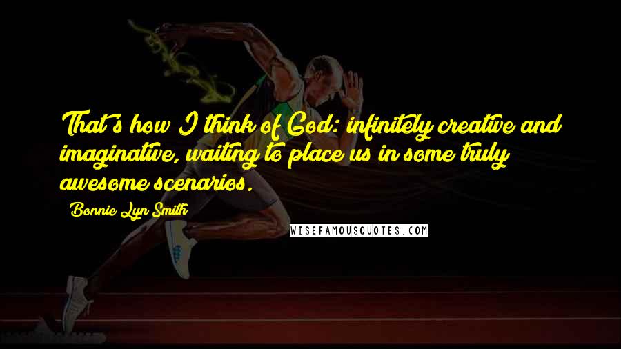 Bonnie Lyn Smith Quotes: That's how I think of God: infinitely creative and imaginative, waiting to place us in some truly awesome scenarios.