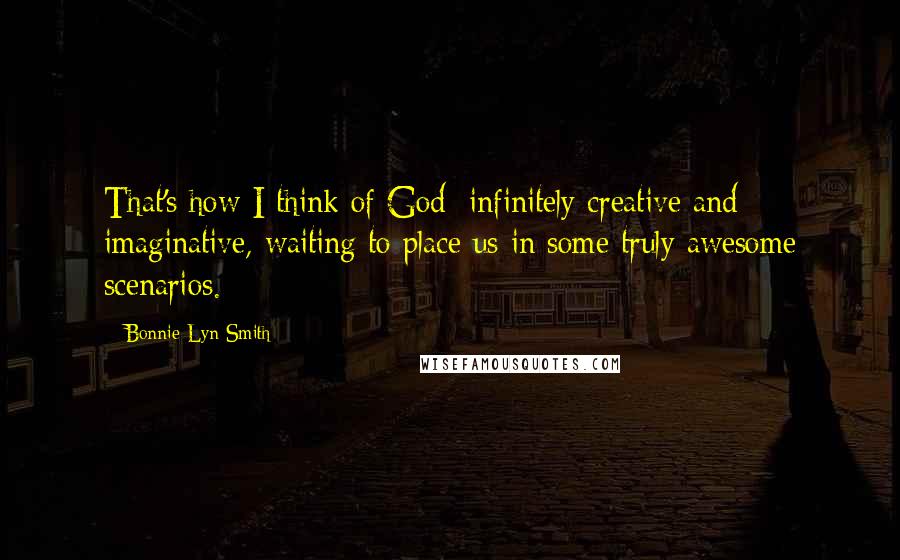 Bonnie Lyn Smith Quotes: That's how I think of God: infinitely creative and imaginative, waiting to place us in some truly awesome scenarios.