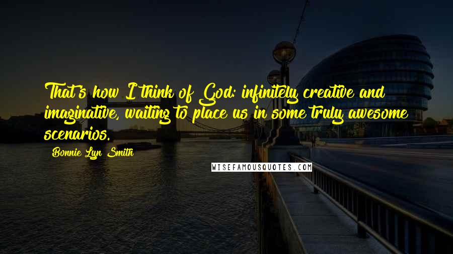 Bonnie Lyn Smith Quotes: That's how I think of God: infinitely creative and imaginative, waiting to place us in some truly awesome scenarios.