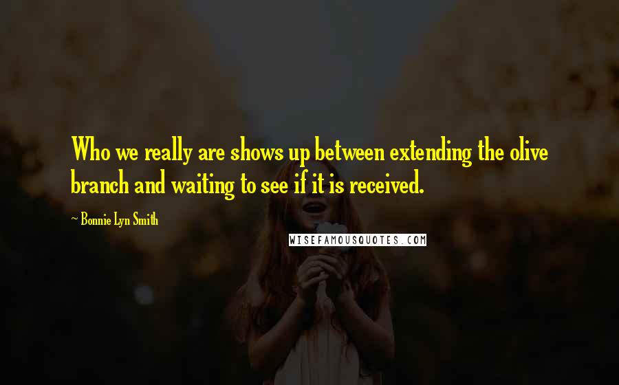 Bonnie Lyn Smith Quotes: Who we really are shows up between extending the olive branch and waiting to see if it is received.