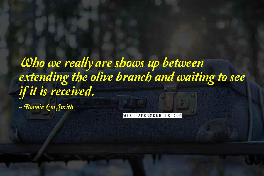 Bonnie Lyn Smith Quotes: Who we really are shows up between extending the olive branch and waiting to see if it is received.