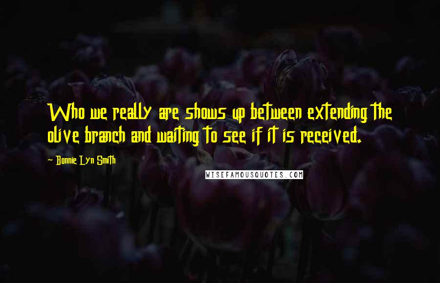 Bonnie Lyn Smith Quotes: Who we really are shows up between extending the olive branch and waiting to see if it is received.