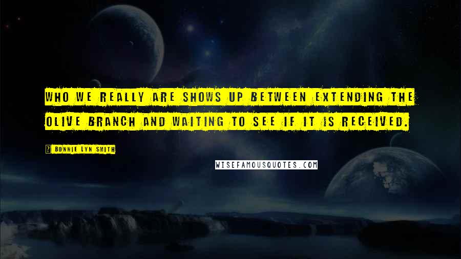 Bonnie Lyn Smith Quotes: Who we really are shows up between extending the olive branch and waiting to see if it is received.