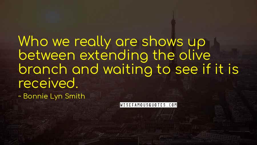 Bonnie Lyn Smith Quotes: Who we really are shows up between extending the olive branch and waiting to see if it is received.