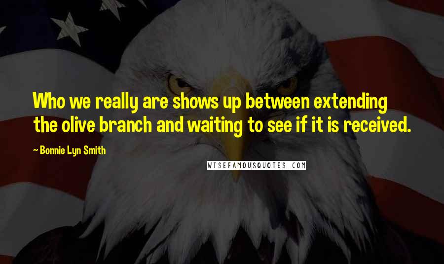 Bonnie Lyn Smith Quotes: Who we really are shows up between extending the olive branch and waiting to see if it is received.