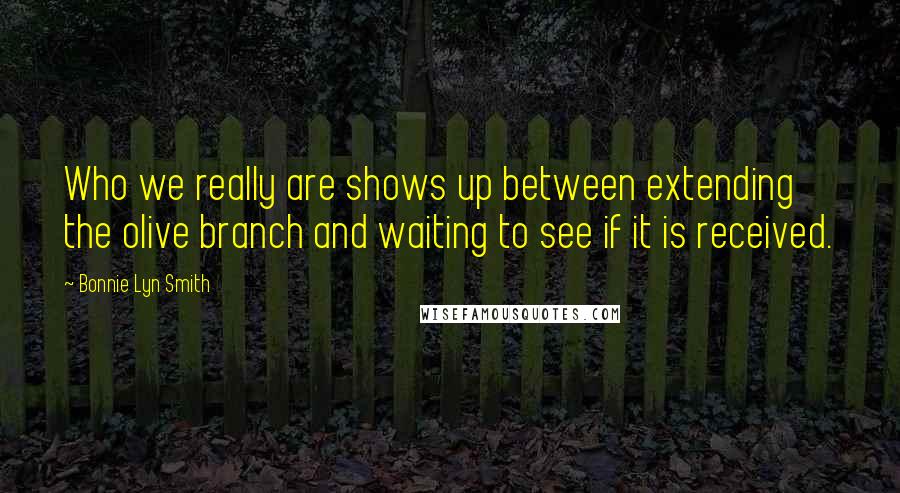 Bonnie Lyn Smith Quotes: Who we really are shows up between extending the olive branch and waiting to see if it is received.