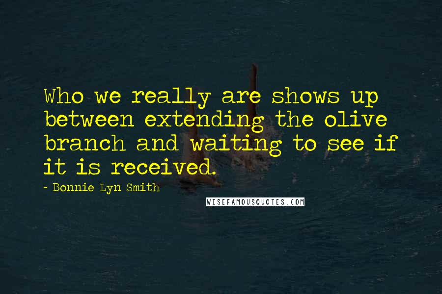 Bonnie Lyn Smith Quotes: Who we really are shows up between extending the olive branch and waiting to see if it is received.