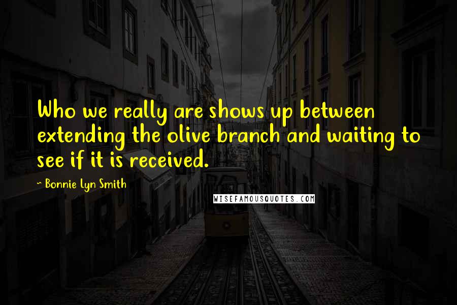 Bonnie Lyn Smith Quotes: Who we really are shows up between extending the olive branch and waiting to see if it is received.