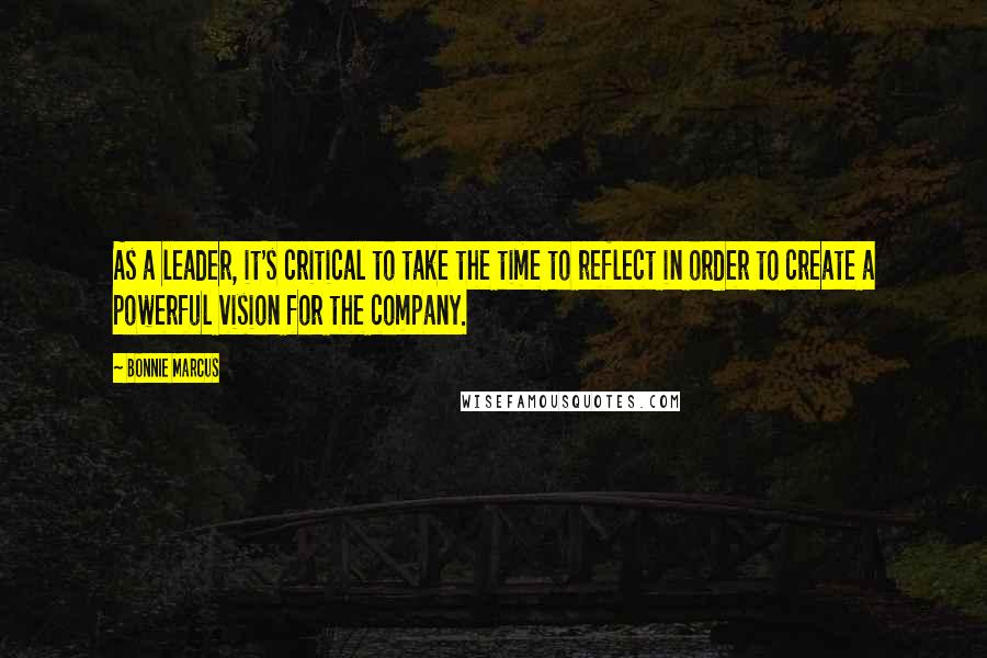 Bonnie Marcus Quotes: As a leader, it's critical to take the time to reflect in order to create a powerful vision for the company.