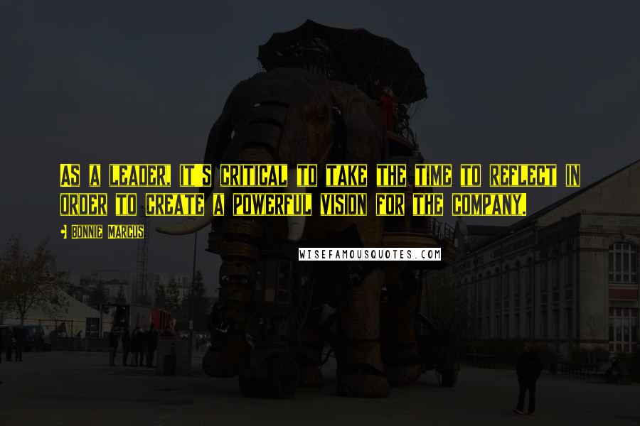 Bonnie Marcus Quotes: As a leader, it's critical to take the time to reflect in order to create a powerful vision for the company.