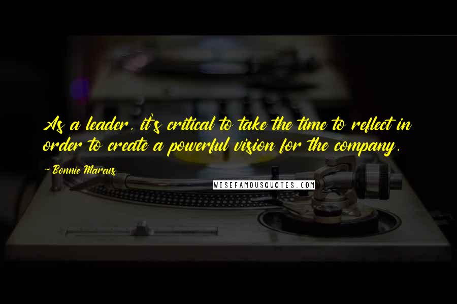 Bonnie Marcus Quotes: As a leader, it's critical to take the time to reflect in order to create a powerful vision for the company.