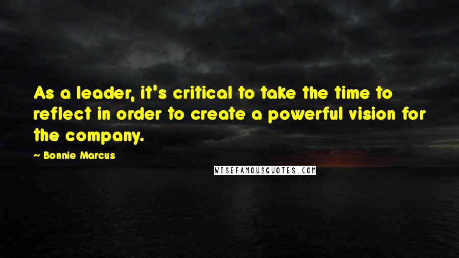 Bonnie Marcus Quotes: As a leader, it's critical to take the time to reflect in order to create a powerful vision for the company.