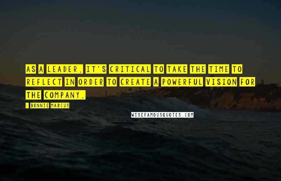 Bonnie Marcus Quotes: As a leader, it's critical to take the time to reflect in order to create a powerful vision for the company.