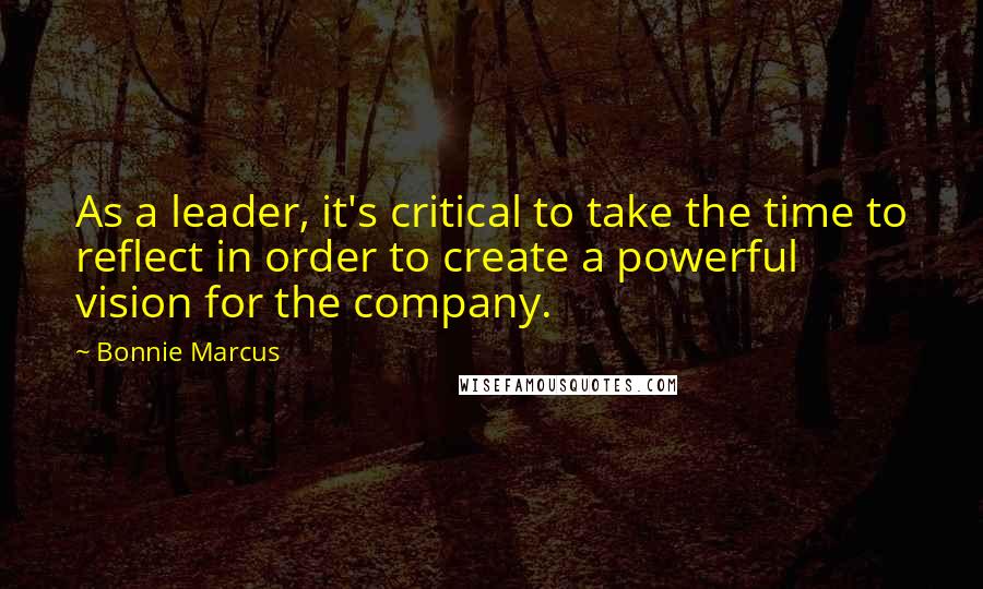 Bonnie Marcus Quotes: As a leader, it's critical to take the time to reflect in order to create a powerful vision for the company.