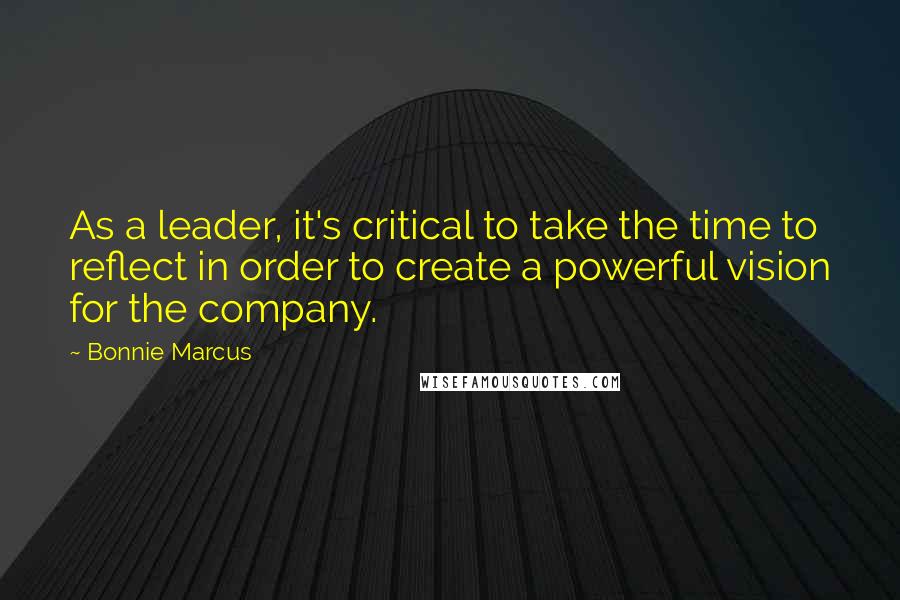 Bonnie Marcus Quotes: As a leader, it's critical to take the time to reflect in order to create a powerful vision for the company.