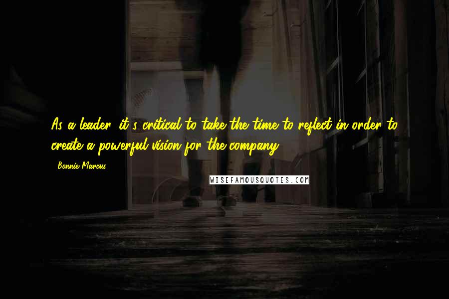 Bonnie Marcus Quotes: As a leader, it's critical to take the time to reflect in order to create a powerful vision for the company.